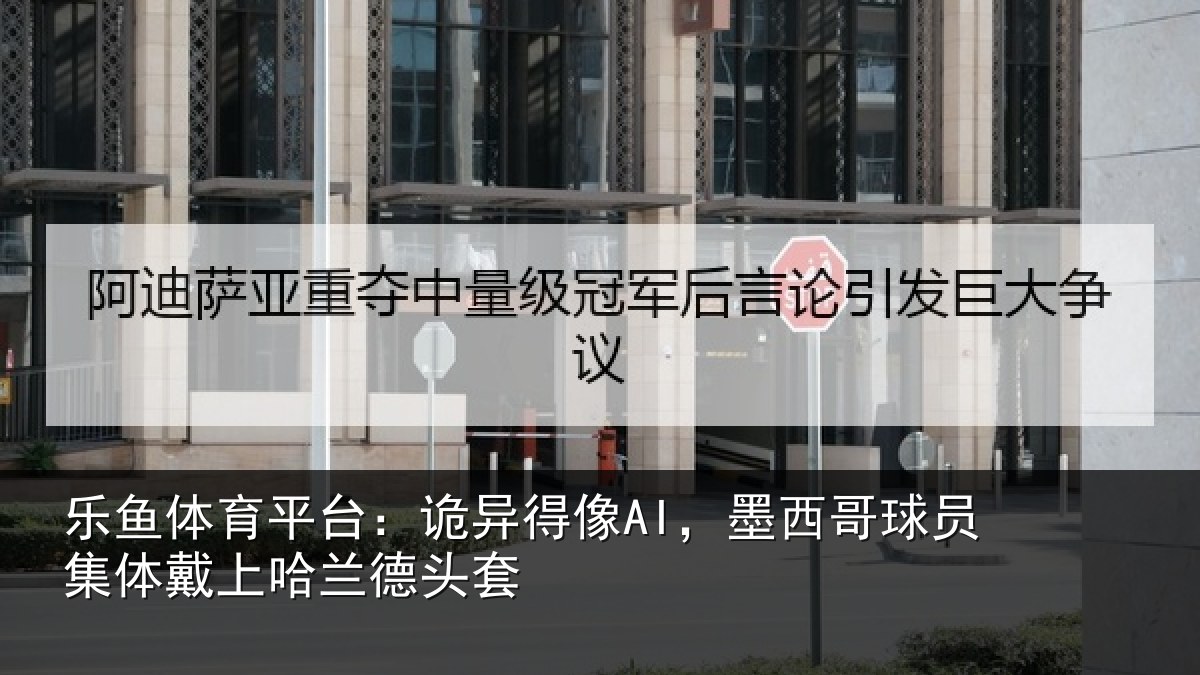 乐鱼体育平台：诡异得像AI，墨西哥球员集体戴上哈兰德头套