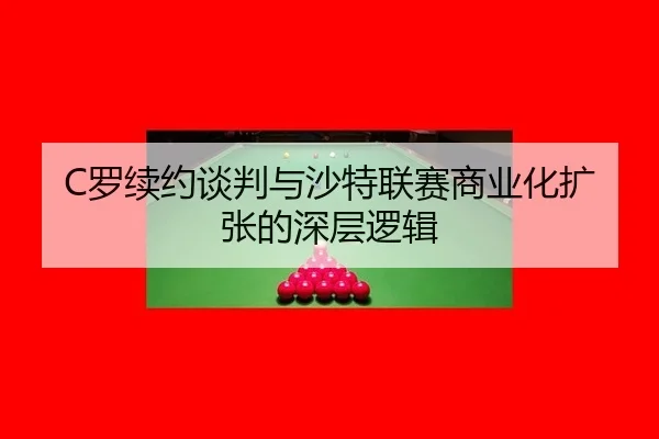 C罗续约谈判与沙特联赛商业化扩张的深层逻辑